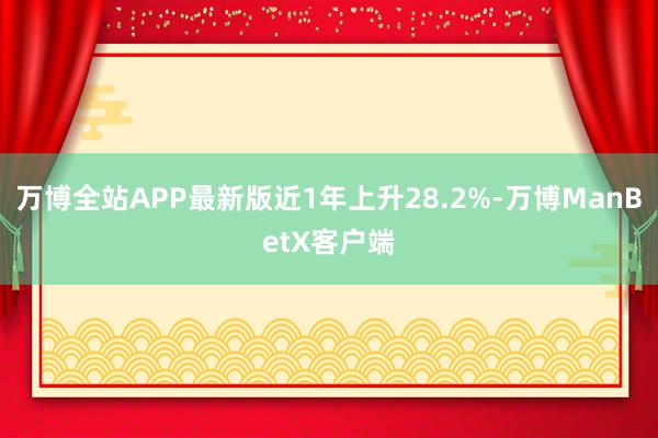 万博全站APP最新版近1年上升28.2%-万博ManBetX客户端