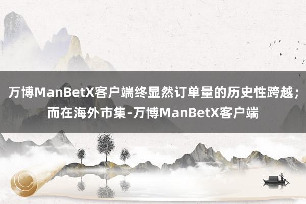 万博ManBetX客户端终显然订单量的历史性跨越；而在海外市集-万博ManBetX客户端