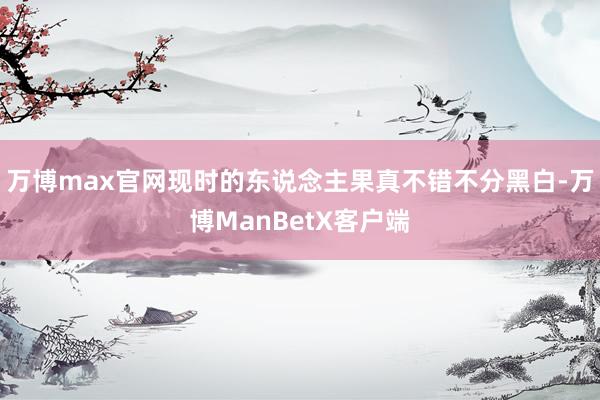 万博max官网现时的东说念主果真不错不分黑白-万博ManBetX客户端