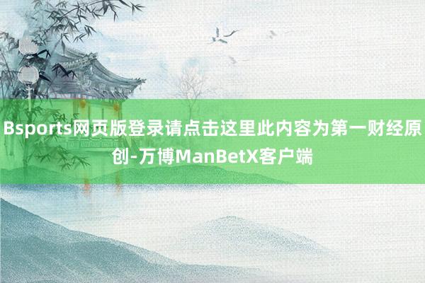 Bsports网页版登录请点击这里此内容为第一财经原创-万博ManBetX客户端