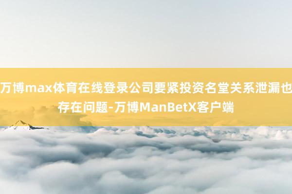 万博max体育在线登录公司要紧投资名堂关系泄漏也存在问题-万博ManBetX客户端