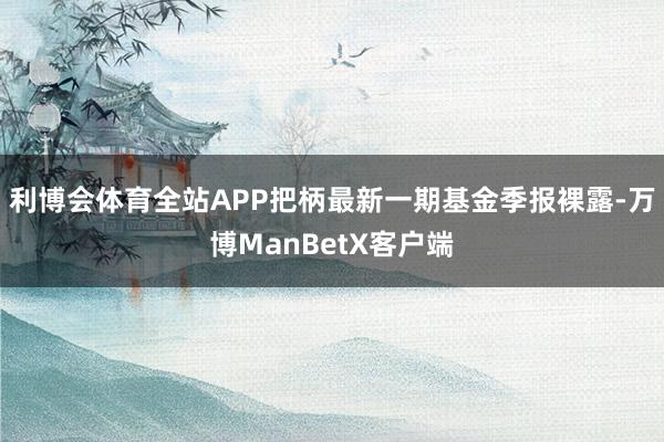 利博会体育全站APP把柄最新一期基金季报裸露-万博ManBetX客户端