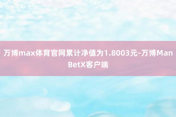 万博max体育官网累计净值为1.8003元-万博ManBetX客户端