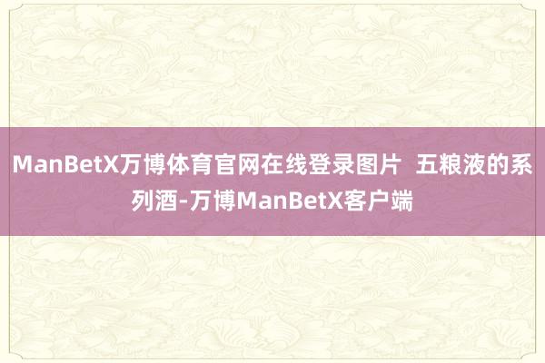 ManBetX万博体育官网在线登录图片  五粮液的系列酒-万博ManBetX客户端