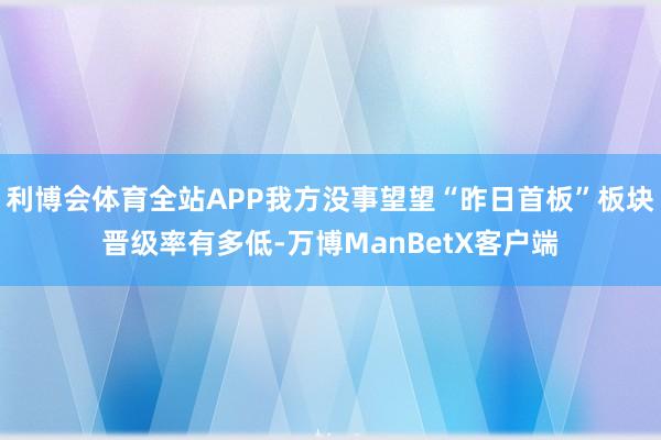 利博会体育全站APP我方没事望望“昨日首板”板块晋级率有多低-万博ManBetX客户端