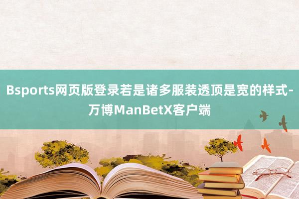 Bsports网页版登录若是诸多服装透顶是宽的样式-万博ManBetX客户端