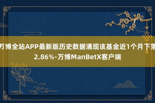 万博全站APP最新版历史数据涌现该基金近1个月下落2.86%-万博ManBetX客户端