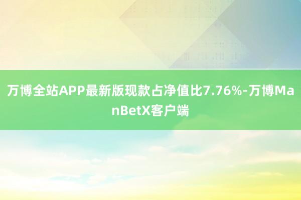 万博全站APP最新版现款占净值比7.76%-万博ManBetX客户端