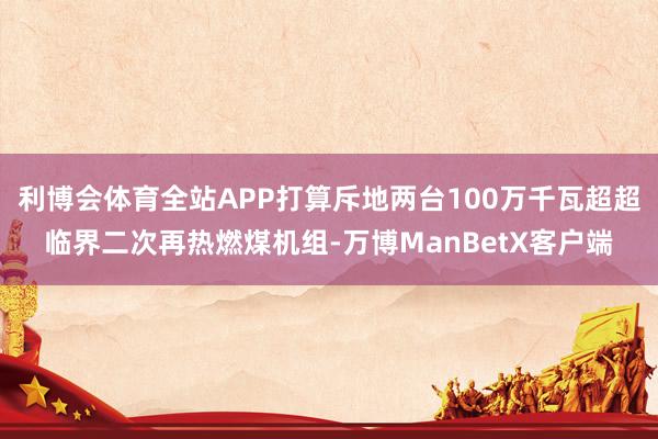 利博会体育全站APP打算斥地两台100万千瓦超超临界二次再热燃煤机组-万博ManBetX客户端