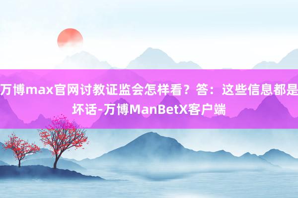 万博max官网讨教证监会怎样看？答：这些信息都是坏话-万博ManBetX客户端