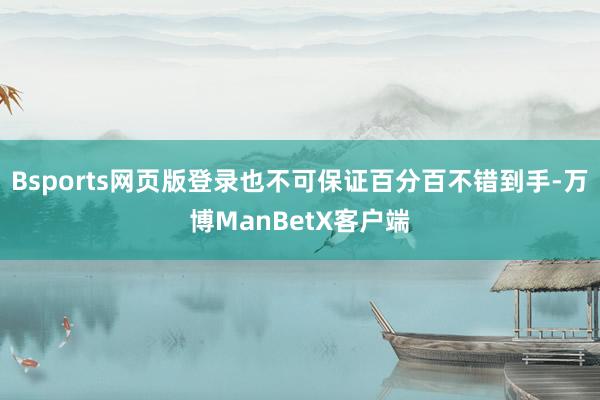 Bsports网页版登录也不可保证百分百不错到手-万博ManBetX客户端