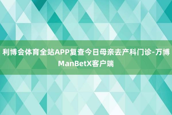 利博会体育全站APP复查今日母亲去产科门诊-万博ManBetX客户端