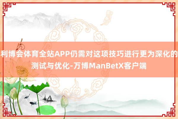 利博会体育全站APP仍需对这项技巧进行更为深化的测试与优化-万博ManBetX客户端