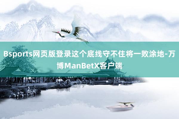 Bsports网页版登录这个底线守不住将一败涂地-万博ManBetX客户端