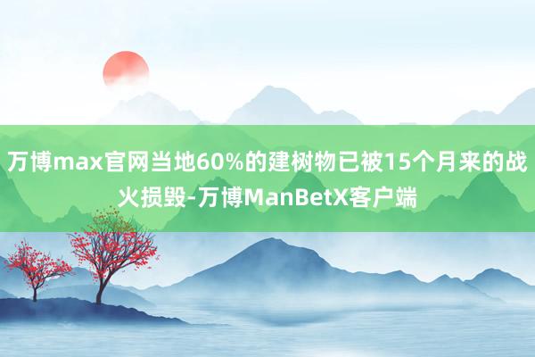 万博max官网当地60%的建树物已被15个月来的战火损毁-万博ManBetX客户端