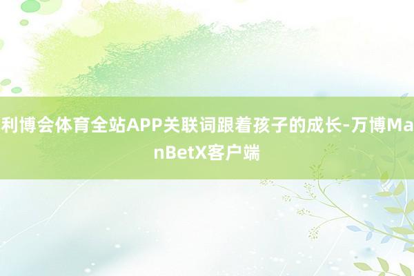 利博会体育全站APP关联词跟着孩子的成长-万博ManBetX客户端