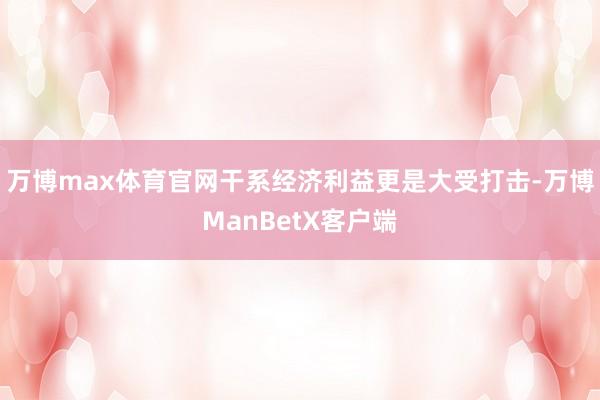 万博max体育官网干系经济利益更是大受打击-万博ManBetX客户端