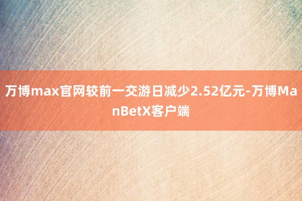 万博max官网较前一交游日减少2.52亿元-万博ManBetX客户端