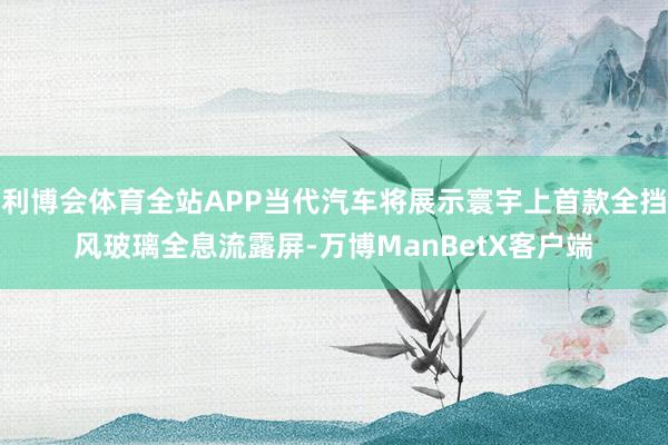 利博会体育全站APP当代汽车将展示寰宇上首款全挡风玻璃全息流露屏-万博ManBetX客户端