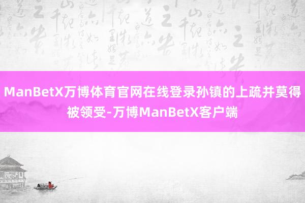 ManBetX万博体育官网在线登录孙镇的上疏并莫得被领受-万博ManBetX客户端