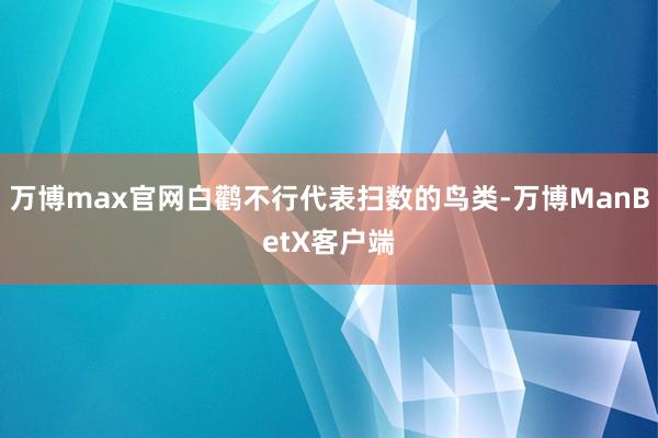 万博max官网白鹳不行代表扫数的鸟类-万博ManBetX客户端