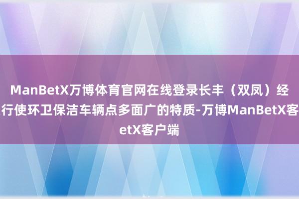 ManBetX万博体育官网在线登录长丰（双凤）经开区行使环卫保洁车辆点多面广的特质-万博ManBetX客户端