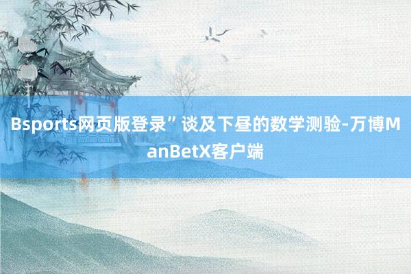 Bsports网页版登录”谈及下昼的数学测验-万博ManBetX客户端