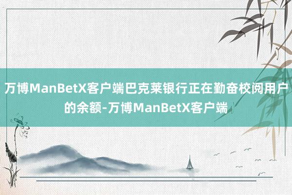 万博ManBetX客户端巴克莱银行正在勤奋校阅用户的余额-万博ManBetX客户端