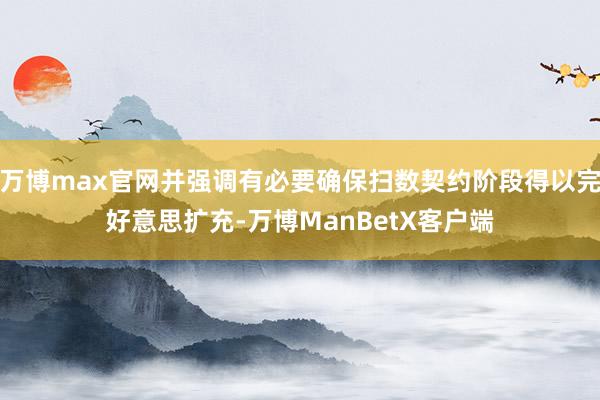 万博max官网并强调有必要确保扫数契约阶段得以完好意思扩充-万博ManBetX客户端