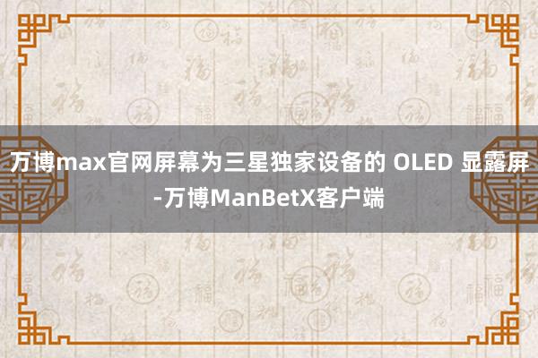 万博max官网屏幕为三星独家设备的 OLED 显露屏-万博ManBetX客户端