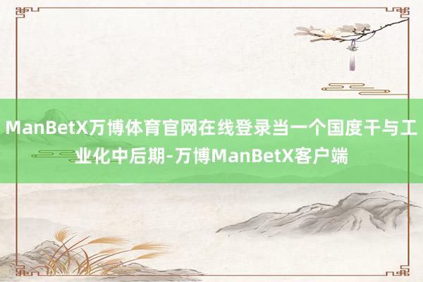 ManBetX万博体育官网在线登录当一个国度干与工业化中后期-万博ManBetX客户端