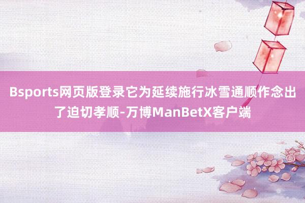 Bsports网页版登录它为延续施行冰雪通顺作念出了迫切孝顺-万博ManBetX客户端