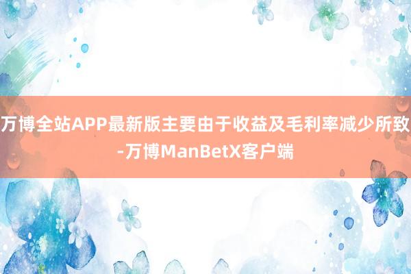 万博全站APP最新版主要由于收益及毛利率减少所致-万博ManBetX客户端