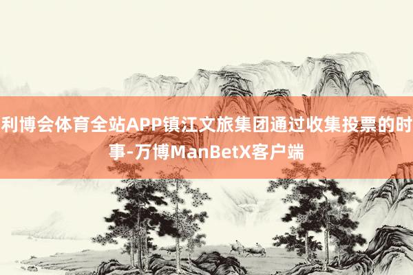 利博会体育全站APP镇江文旅集团通过收集投票的时事-万博ManBetX客户端