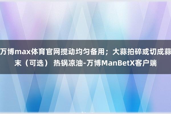 万博max体育官网搅动均匀备用；大蒜拍碎或切成蒜末（可选） 热锅凉油-万博ManBetX客户端