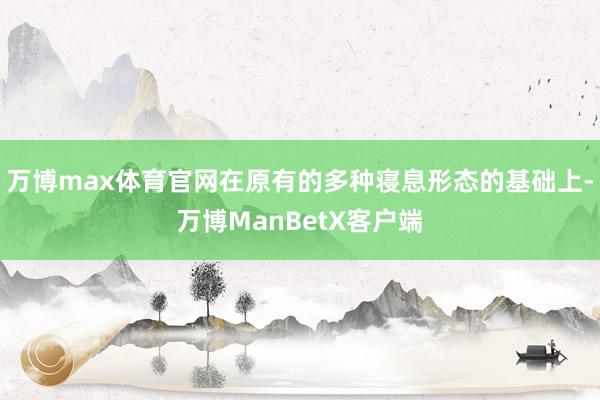 万博max体育官网在原有的多种寝息形态的基础上-万博ManBetX客户端