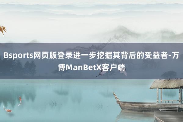 Bsports网页版登录进一步挖掘其背后的受益者-万博ManBetX客户端