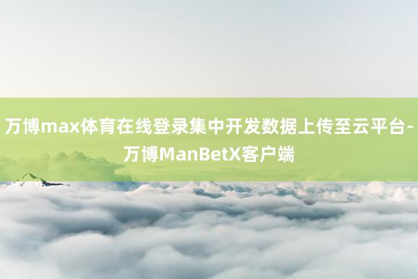 万博max体育在线登录集中开发数据上传至云平台-万博ManBetX客户端