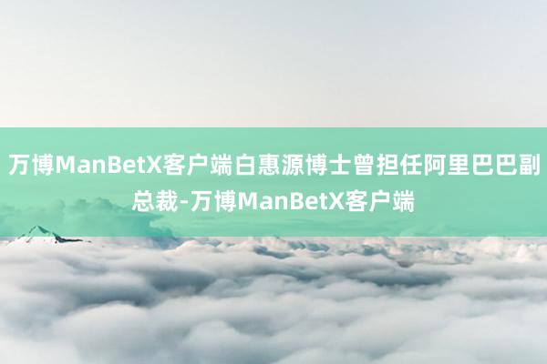 万博ManBetX客户端白惠源博士曾担任阿里巴巴副总裁-万博ManBetX客户端