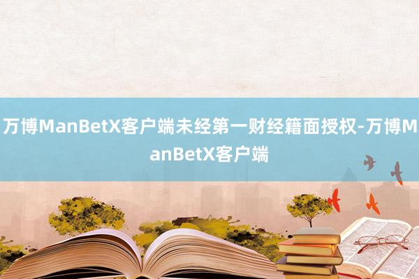 万博ManBetX客户端未经第一财经籍面授权-万博ManBetX客户端