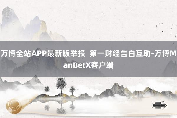 万博全站APP最新版举报  第一财经告白互助-万博ManBetX客户端