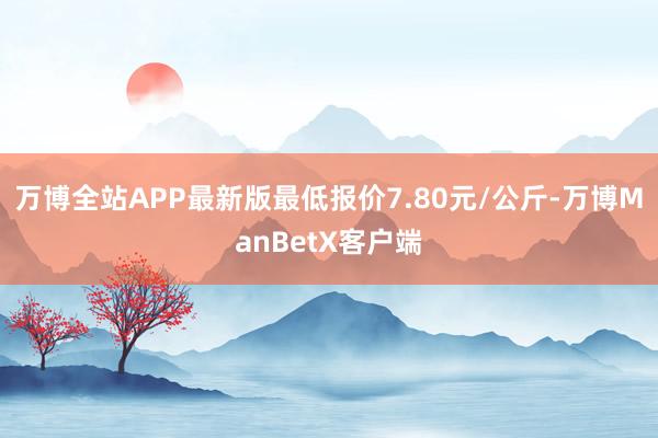 万博全站APP最新版最低报价7.80元/公斤-万博ManBetX客户端