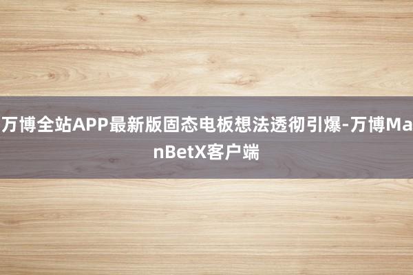 万博全站APP最新版固态电板想法透彻引爆-万博ManBetX客户端