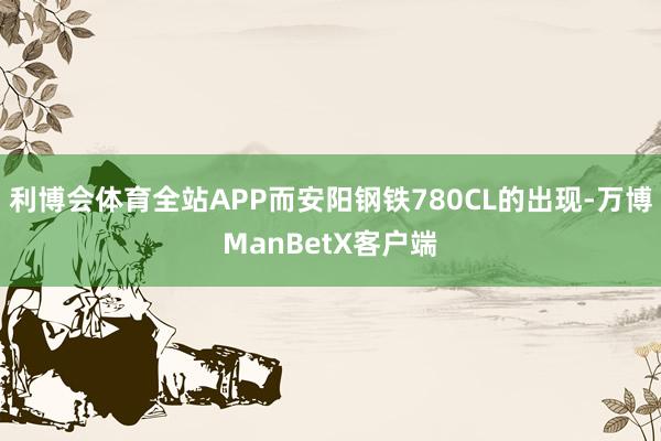 利博会体育全站APP而安阳钢铁780CL的出现-万博ManBetX客户端