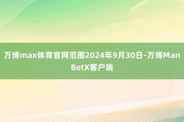 万博max体育官网范围2024年9月30日-万博ManBetX客户端