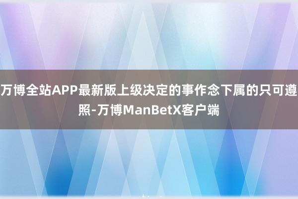 万博全站APP最新版上级决定的事作念下属的只可遵照-万博ManBetX客户端